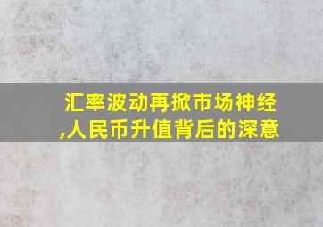 汇率波动再掀市场神经,人民币升值背后的深意