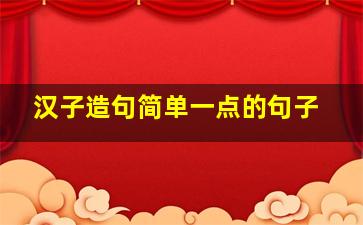 汉子造句简单一点的句子