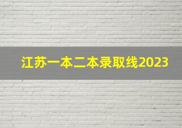 江苏一本二本录取线2023