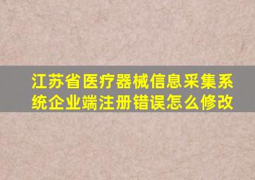 江苏省医疗器械信息采集系统企业端注册错误怎么修改