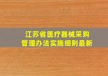 江苏省医疗器械采购管理办法实施细则最新