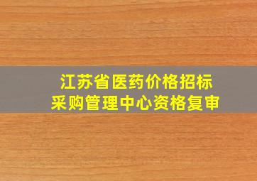 江苏省医药价格招标采购管理中心资格复审