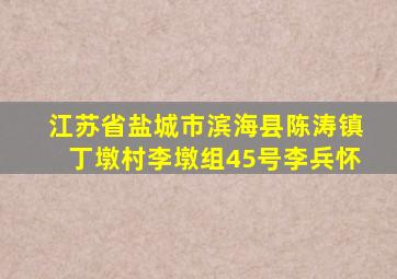 江苏省盐城市滨海县陈涛镇丁墩村李墩组45号李兵怀