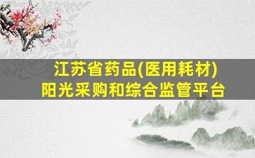 江苏省药品(医用耗材)阳光采购和综合监管平台