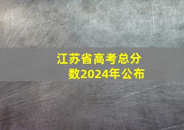 江苏省高考总分数2024年公布