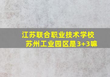 江苏联合职业技术学校苏州工业园区是3+3嘛