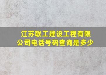 江苏联工建设工程有限公司电话号码查询是多少