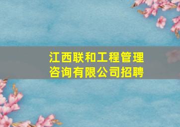 江西联和工程管理咨询有限公司招聘