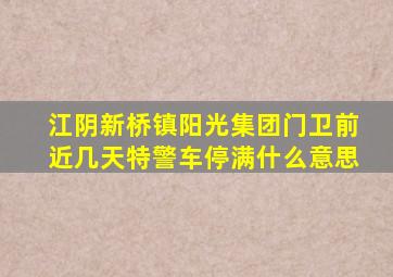 江阴新桥镇阳光集团门卫前近几天特警车停满什么意思