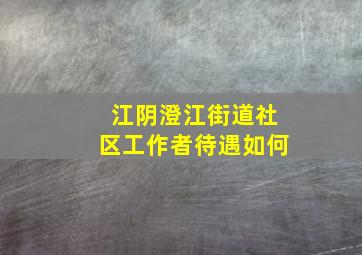 江阴澄江街道社区工作者待遇如何