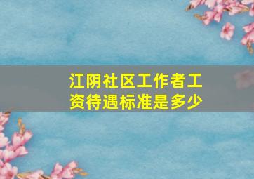 江阴社区工作者工资待遇标准是多少