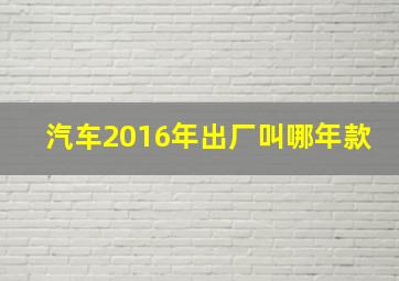 汽车2016年出厂叫哪年款