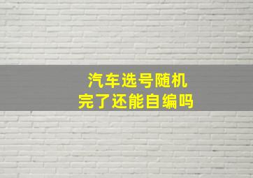 汽车选号随机完了还能自编吗