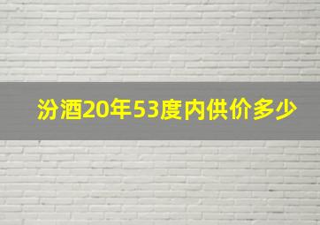 汾酒20年53度内供价多少