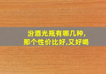 汾酒光瓶有哪几种,那个性价比好,又好喝