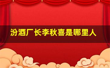 汾酒厂长李秋喜是哪里人