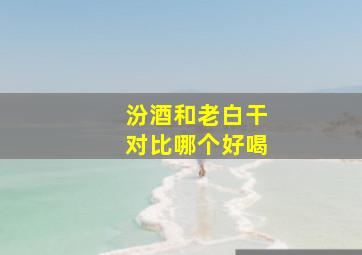 汾酒和老白干对比哪个好喝