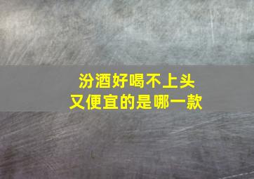 汾酒好喝不上头又便宜的是哪一款