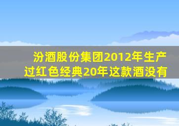 汾酒股份集团2012年生产过红色经典20年这款酒没有