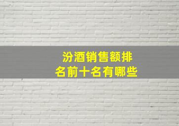 汾酒销售额排名前十名有哪些