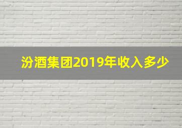 汾酒集团2019年收入多少