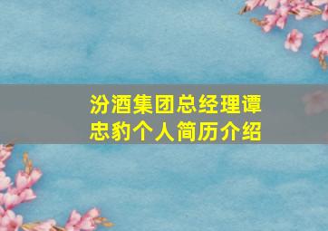 汾酒集团总经理谭忠豹个人简历介绍