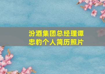 汾酒集团总经理谭忠豹个人简历照片