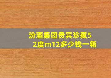 汾酒集团贵宾珍藏52度m12多少钱一箱