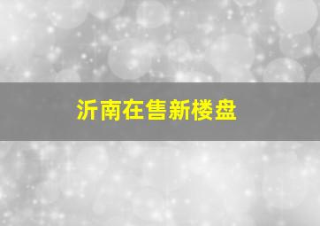 沂南在售新楼盘