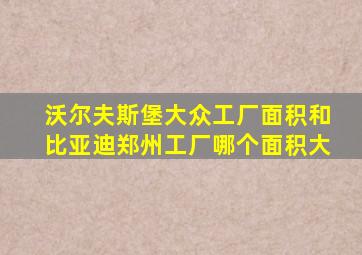 沃尔夫斯堡大众工厂面积和比亚迪郑州工厂哪个面积大