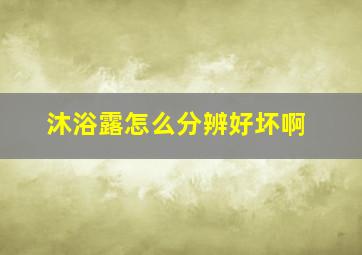 沐浴露怎么分辨好坏啊