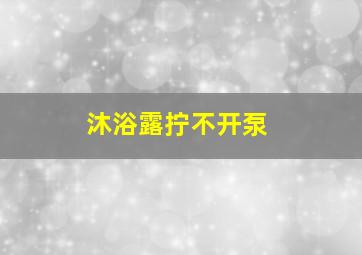 沐浴露拧不开泵