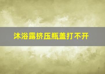 沐浴露挤压瓶盖打不开