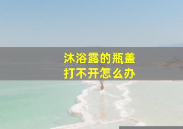 沐浴露的瓶盖打不开怎么办