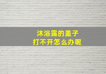 沐浴露的盖子打不开怎么办呢