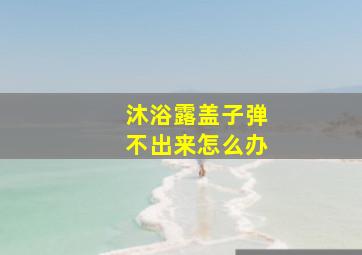 沐浴露盖子弹不出来怎么办