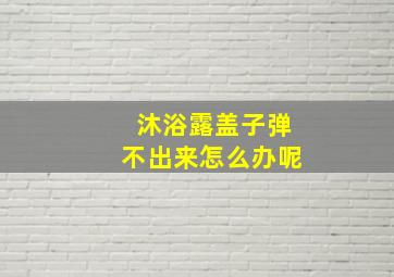 沐浴露盖子弹不出来怎么办呢