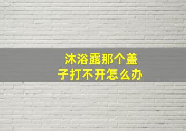 沐浴露那个盖子打不开怎么办