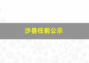 沙县任前公示