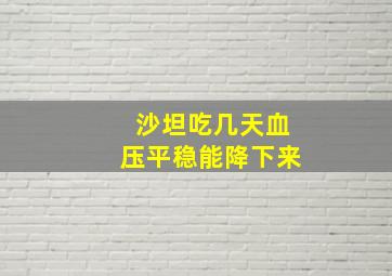 沙坦吃几天血压平稳能降下来