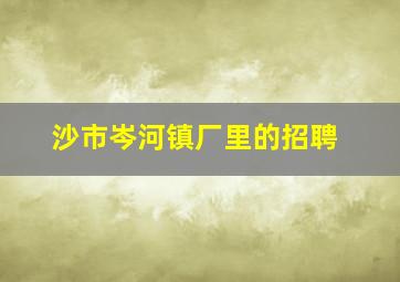 沙市岑河镇厂里的招聘