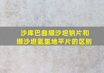 沙库巴曲缬沙坦钠片和缬沙坦氨氯地平片的区别