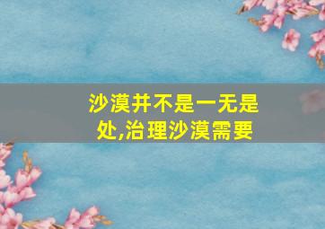 沙漠并不是一无是处,治理沙漠需要