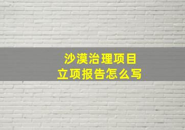 沙漠治理项目立项报告怎么写