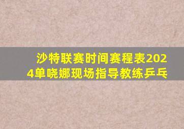 沙特联赛时间赛程表2024单哓娜现场指导教练乒乓