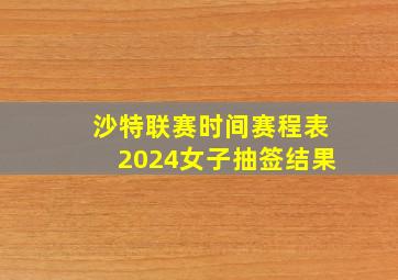 沙特联赛时间赛程表2024女子抽签结果