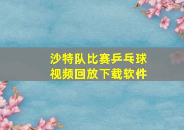 沙特队比赛乒乓球视频回放下载软件