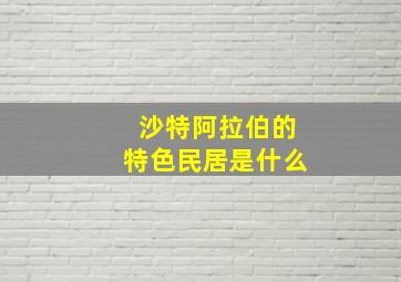 沙特阿拉伯的特色民居是什么