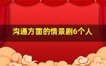 沟通方面的情景剧6个人