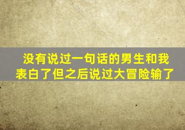 没有说过一句话的男生和我表白了但之后说过大冒险输了